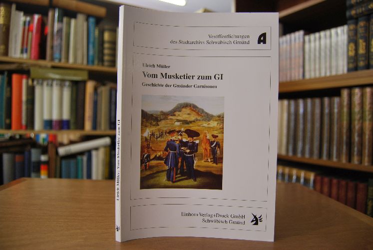 Vom Musketier zum GI. Geschichte der Gmünder Garnisonen.