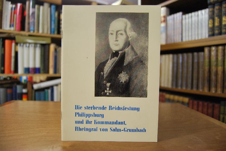 Die sterbende Reichsfestung Philippsburg. Das schwere Bombardement auf die Festung im Jahre 1799 und ihr Kommandant, Rheingraf Karl August von Salm-Grumbach.